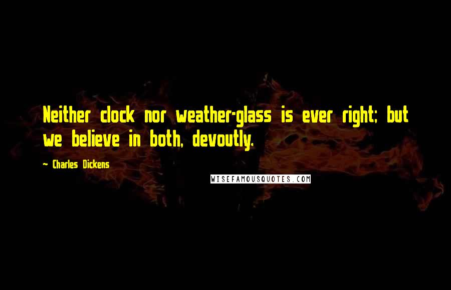 Charles Dickens Quotes: Neither clock nor weather-glass is ever right; but we believe in both, devoutly.