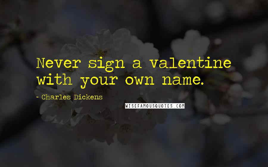 Charles Dickens Quotes: Never sign a valentine with your own name.
