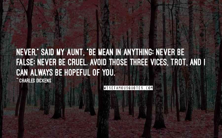 Charles Dickens Quotes: Never," said my aunt, "be mean in anything; never be false; never be cruel. Avoid those three vices, Trot, and I can always be hopeful of you.