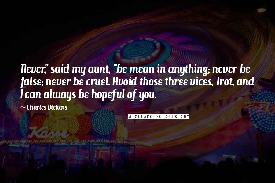 Charles Dickens Quotes: Never," said my aunt, "be mean in anything; never be false; never be cruel. Avoid those three vices, Trot, and I can always be hopeful of you.