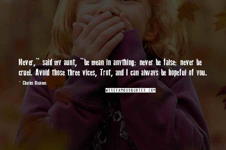 Charles Dickens Quotes: Never," said my aunt, "be mean in anything; never be false; never be cruel. Avoid those three vices, Trot, and I can always be hopeful of you.