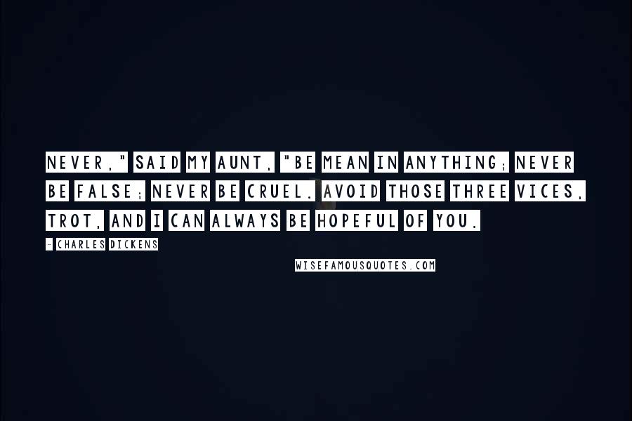 Charles Dickens Quotes: Never," said my aunt, "be mean in anything; never be false; never be cruel. Avoid those three vices, Trot, and I can always be hopeful of you.