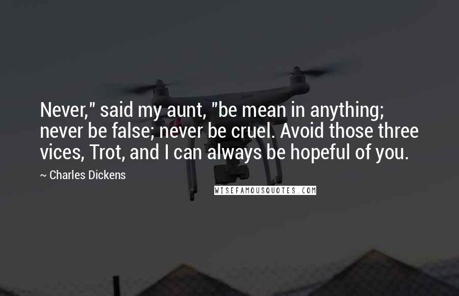 Charles Dickens Quotes: Never," said my aunt, "be mean in anything; never be false; never be cruel. Avoid those three vices, Trot, and I can always be hopeful of you.