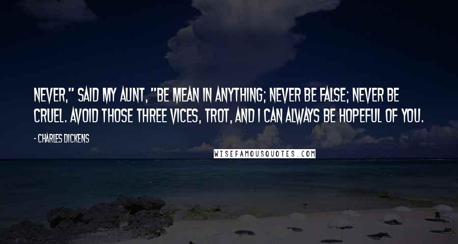 Charles Dickens Quotes: Never," said my aunt, "be mean in anything; never be false; never be cruel. Avoid those three vices, Trot, and I can always be hopeful of you.