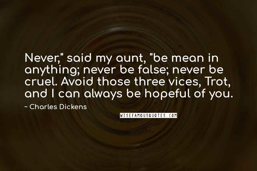 Charles Dickens Quotes: Never," said my aunt, "be mean in anything; never be false; never be cruel. Avoid those three vices, Trot, and I can always be hopeful of you.