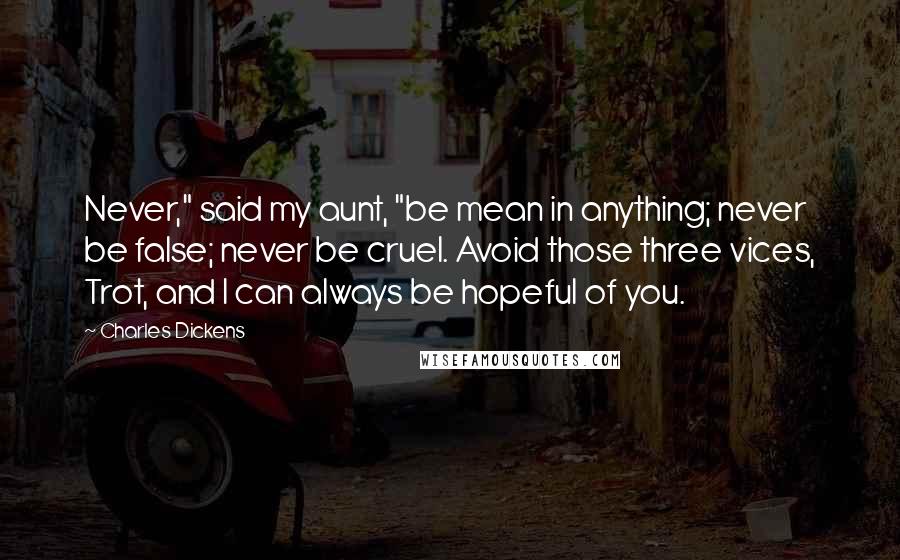 Charles Dickens Quotes: Never," said my aunt, "be mean in anything; never be false; never be cruel. Avoid those three vices, Trot, and I can always be hopeful of you.