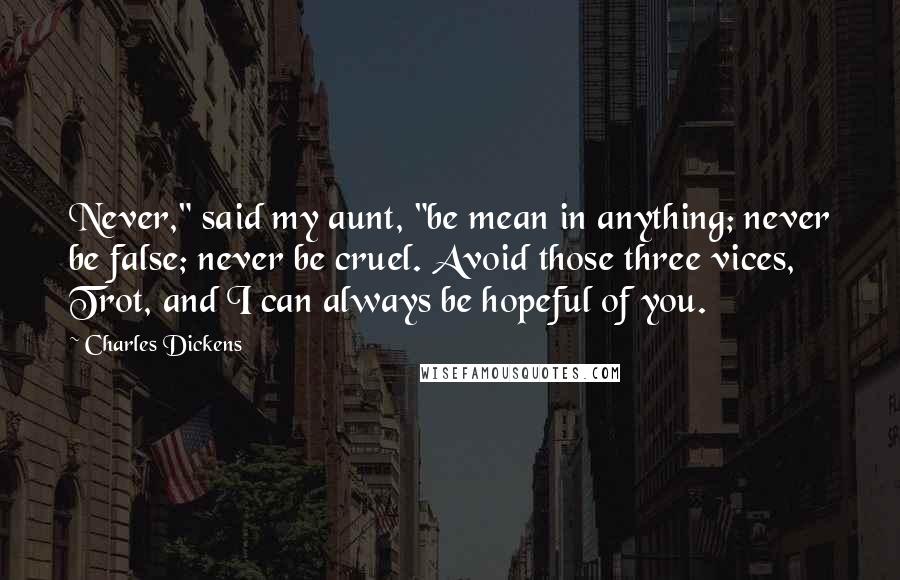 Charles Dickens Quotes: Never," said my aunt, "be mean in anything; never be false; never be cruel. Avoid those three vices, Trot, and I can always be hopeful of you.