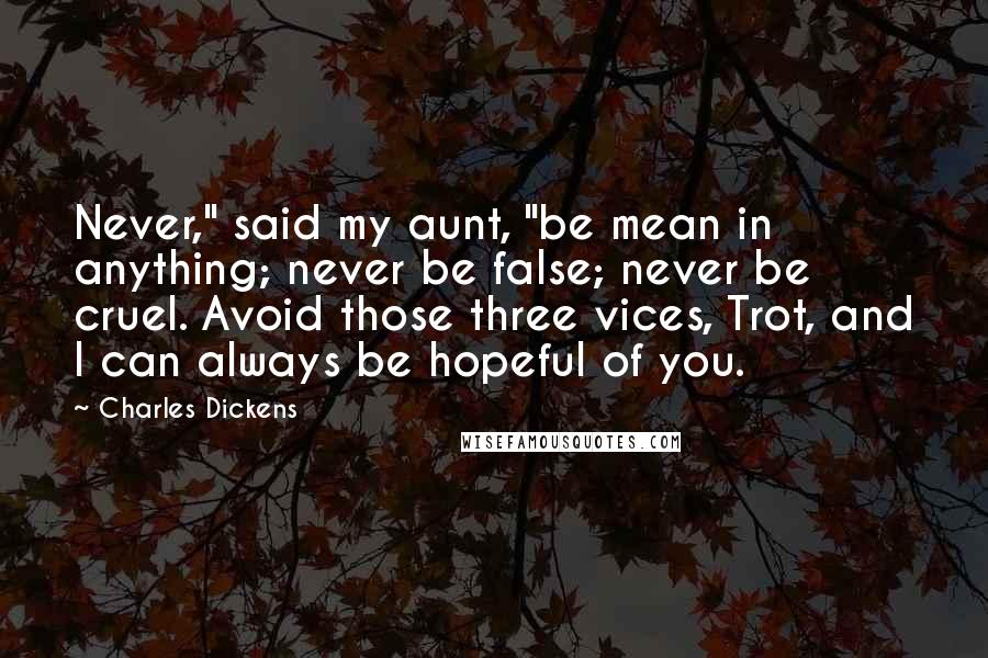 Charles Dickens Quotes: Never," said my aunt, "be mean in anything; never be false; never be cruel. Avoid those three vices, Trot, and I can always be hopeful of you.