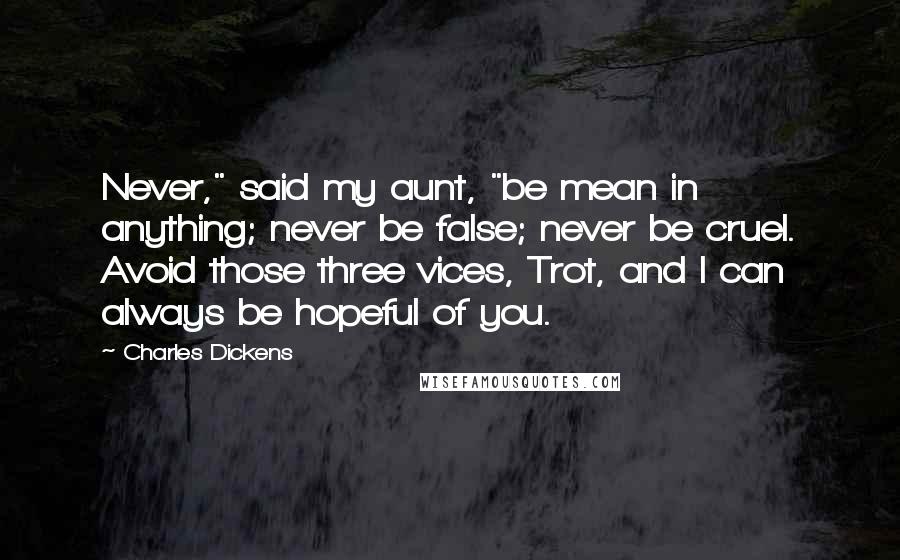 Charles Dickens Quotes: Never," said my aunt, "be mean in anything; never be false; never be cruel. Avoid those three vices, Trot, and I can always be hopeful of you.