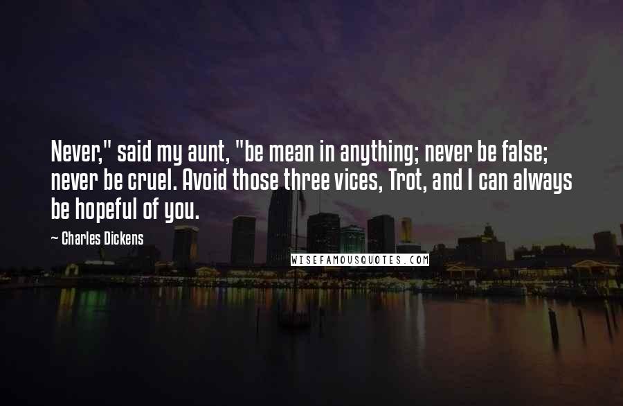 Charles Dickens Quotes: Never," said my aunt, "be mean in anything; never be false; never be cruel. Avoid those three vices, Trot, and I can always be hopeful of you.