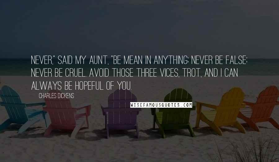 Charles Dickens Quotes: Never," said my aunt, "be mean in anything; never be false; never be cruel. Avoid those three vices, Trot, and I can always be hopeful of you.