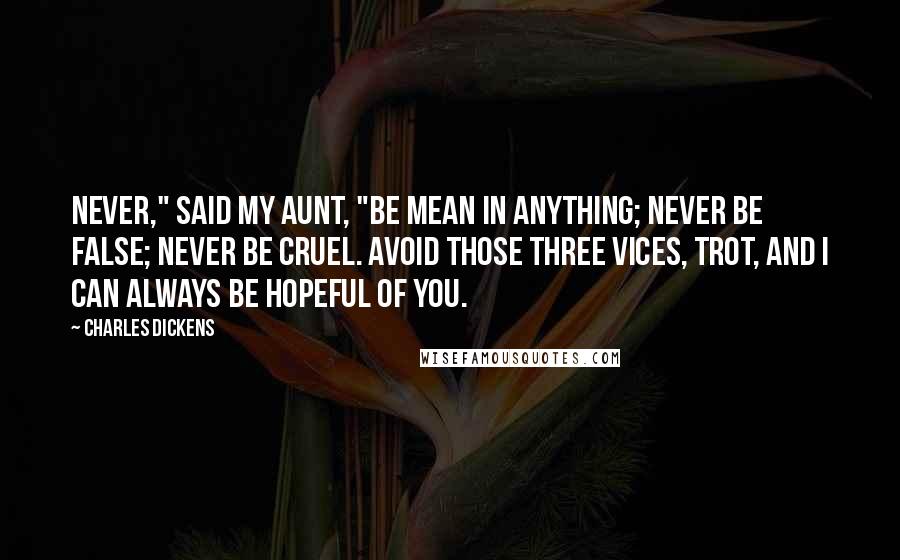 Charles Dickens Quotes: Never," said my aunt, "be mean in anything; never be false; never be cruel. Avoid those three vices, Trot, and I can always be hopeful of you.