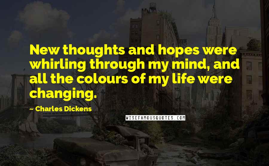 Charles Dickens Quotes: New thoughts and hopes were whirling through my mind, and all the colours of my life were changing.