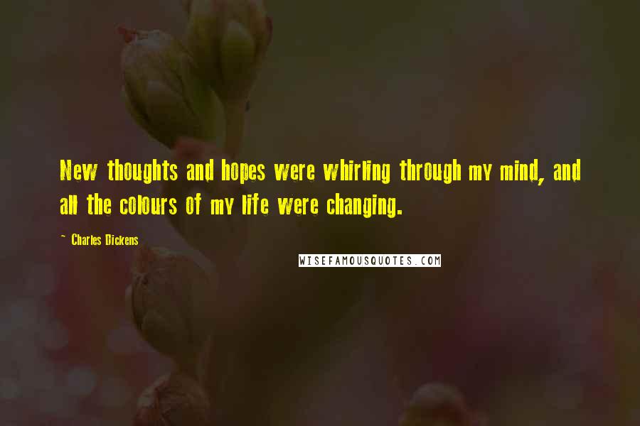 Charles Dickens Quotes: New thoughts and hopes were whirling through my mind, and all the colours of my life were changing.