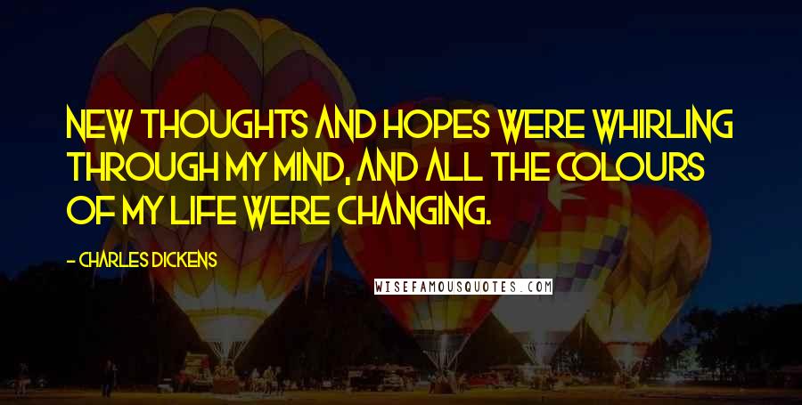 Charles Dickens Quotes: New thoughts and hopes were whirling through my mind, and all the colours of my life were changing.