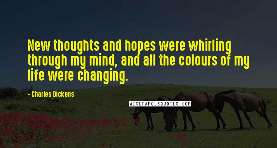 Charles Dickens Quotes: New thoughts and hopes were whirling through my mind, and all the colours of my life were changing.