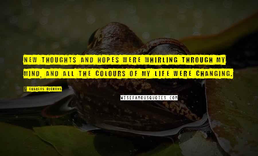 Charles Dickens Quotes: New thoughts and hopes were whirling through my mind, and all the colours of my life were changing.