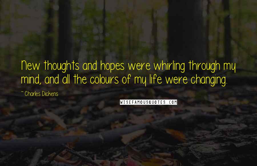 Charles Dickens Quotes: New thoughts and hopes were whirling through my mind, and all the colours of my life were changing.