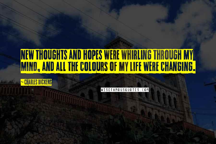 Charles Dickens Quotes: New thoughts and hopes were whirling through my mind, and all the colours of my life were changing.