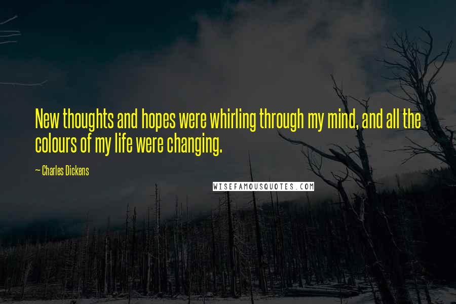 Charles Dickens Quotes: New thoughts and hopes were whirling through my mind, and all the colours of my life were changing.