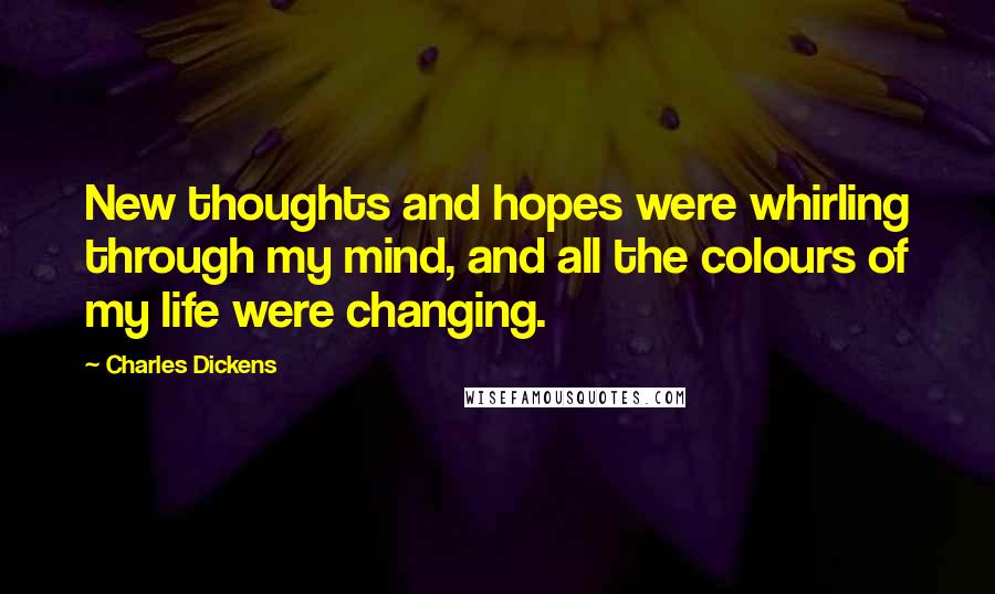 Charles Dickens Quotes: New thoughts and hopes were whirling through my mind, and all the colours of my life were changing.