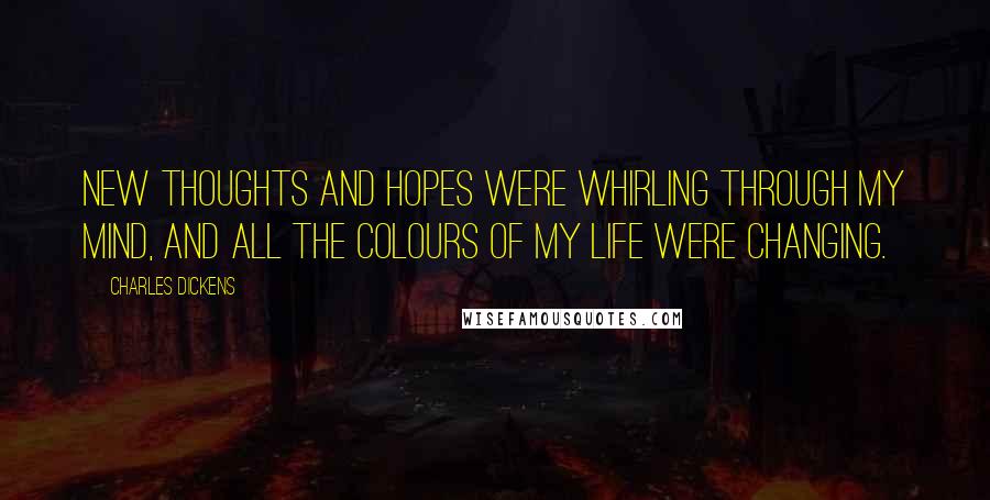 Charles Dickens Quotes: New thoughts and hopes were whirling through my mind, and all the colours of my life were changing.