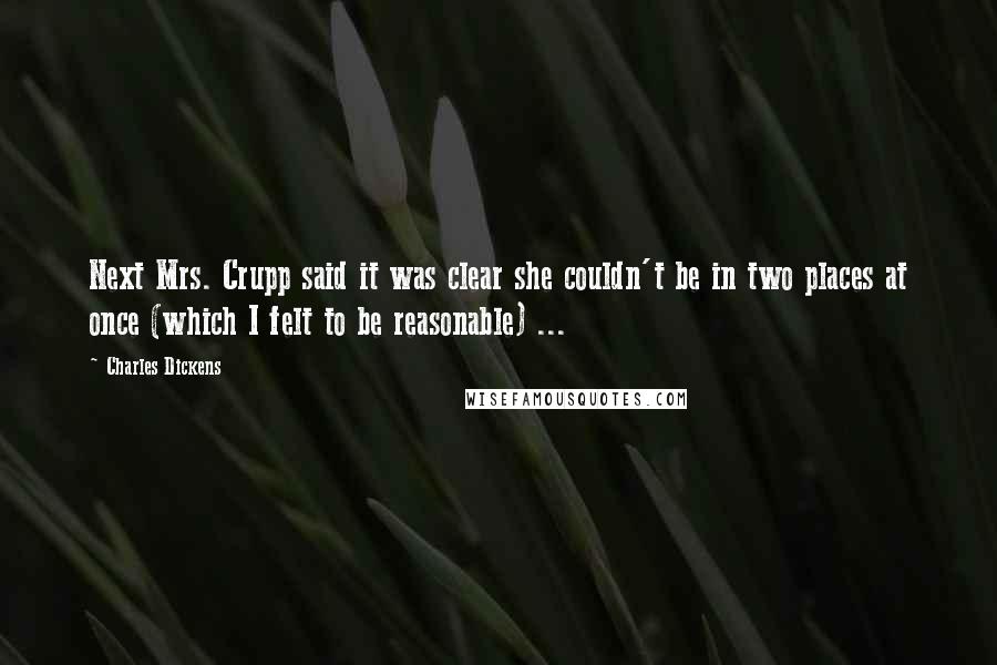 Charles Dickens Quotes: Next Mrs. Crupp said it was clear she couldn't be in two places at once (which I felt to be reasonable) ...