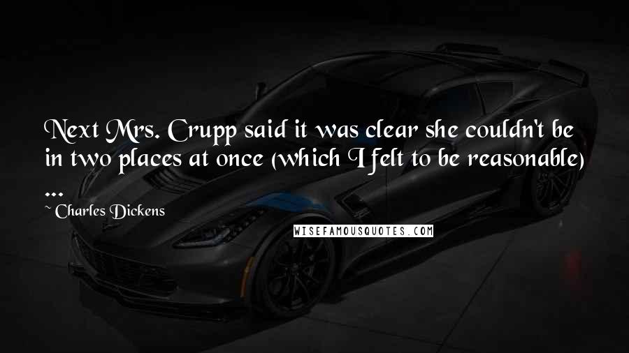 Charles Dickens Quotes: Next Mrs. Crupp said it was clear she couldn't be in two places at once (which I felt to be reasonable) ...