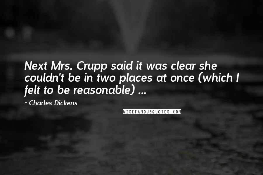 Charles Dickens Quotes: Next Mrs. Crupp said it was clear she couldn't be in two places at once (which I felt to be reasonable) ...