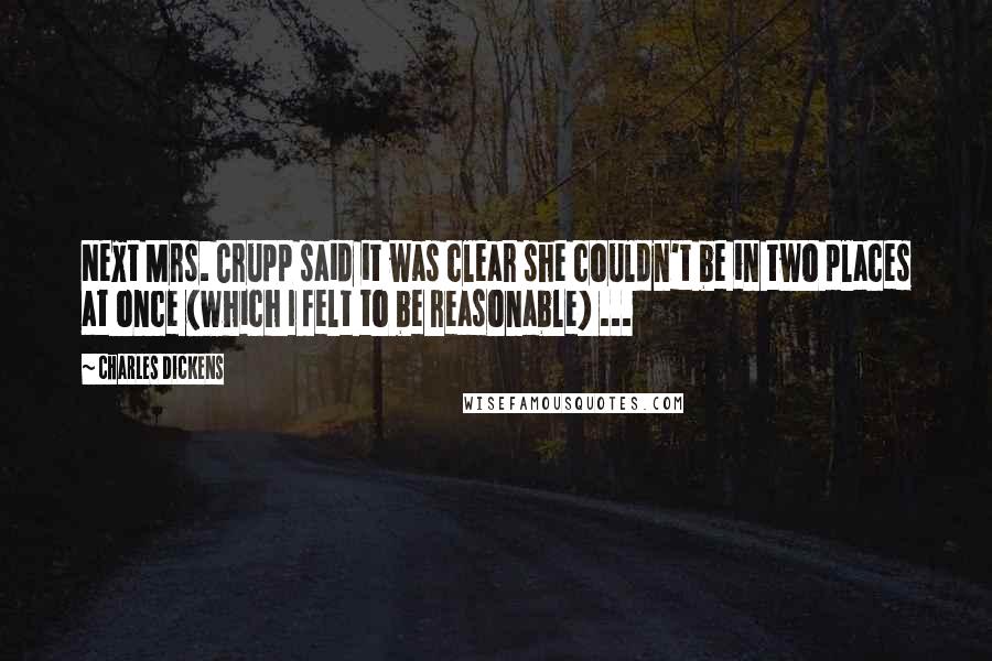 Charles Dickens Quotes: Next Mrs. Crupp said it was clear she couldn't be in two places at once (which I felt to be reasonable) ...