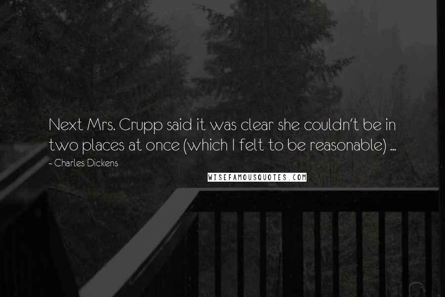 Charles Dickens Quotes: Next Mrs. Crupp said it was clear she couldn't be in two places at once (which I felt to be reasonable) ...