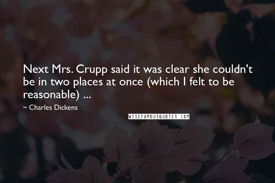 Charles Dickens Quotes: Next Mrs. Crupp said it was clear she couldn't be in two places at once (which I felt to be reasonable) ...