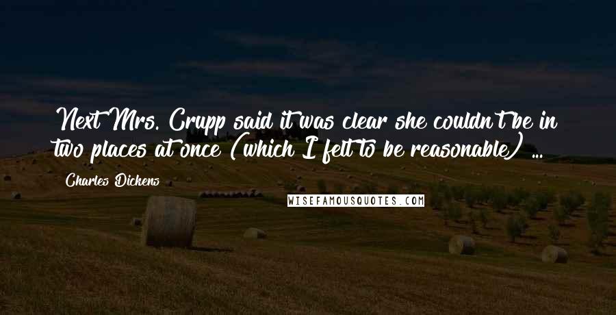 Charles Dickens Quotes: Next Mrs. Crupp said it was clear she couldn't be in two places at once (which I felt to be reasonable) ...