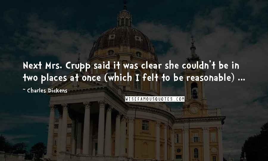 Charles Dickens Quotes: Next Mrs. Crupp said it was clear she couldn't be in two places at once (which I felt to be reasonable) ...