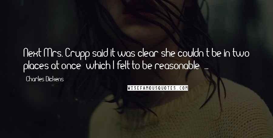 Charles Dickens Quotes: Next Mrs. Crupp said it was clear she couldn't be in two places at once (which I felt to be reasonable) ...