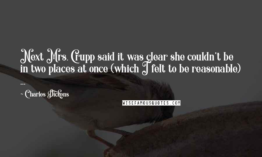 Charles Dickens Quotes: Next Mrs. Crupp said it was clear she couldn't be in two places at once (which I felt to be reasonable) ...