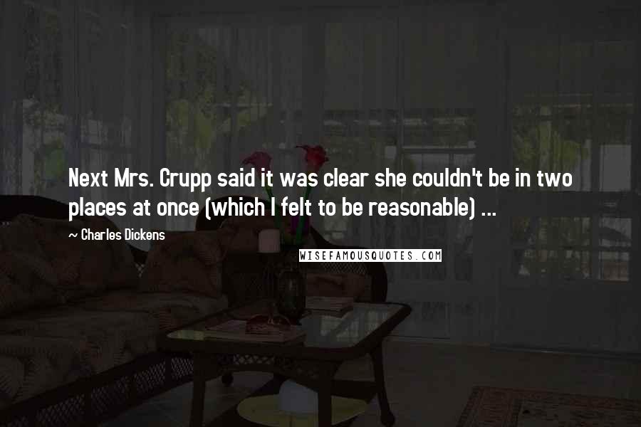 Charles Dickens Quotes: Next Mrs. Crupp said it was clear she couldn't be in two places at once (which I felt to be reasonable) ...