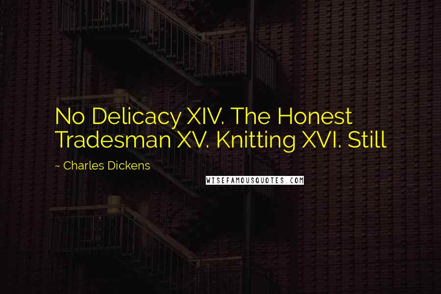 Charles Dickens Quotes: No Delicacy XIV. The Honest Tradesman XV. Knitting XVI. Still
