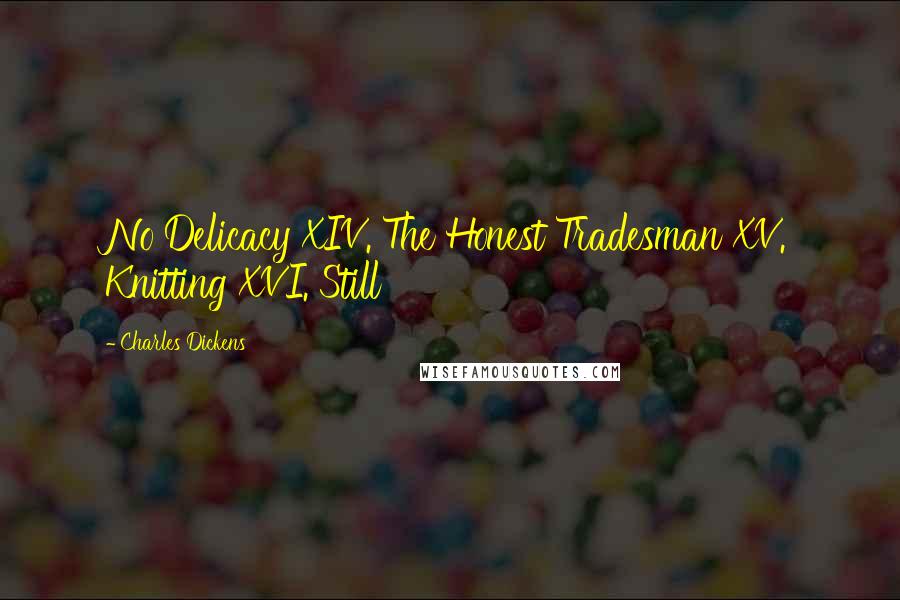 Charles Dickens Quotes: No Delicacy XIV. The Honest Tradesman XV. Knitting XVI. Still