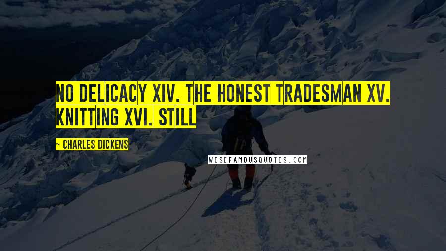 Charles Dickens Quotes: No Delicacy XIV. The Honest Tradesman XV. Knitting XVI. Still