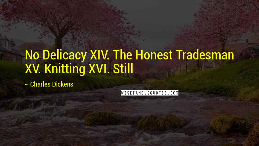Charles Dickens Quotes: No Delicacy XIV. The Honest Tradesman XV. Knitting XVI. Still