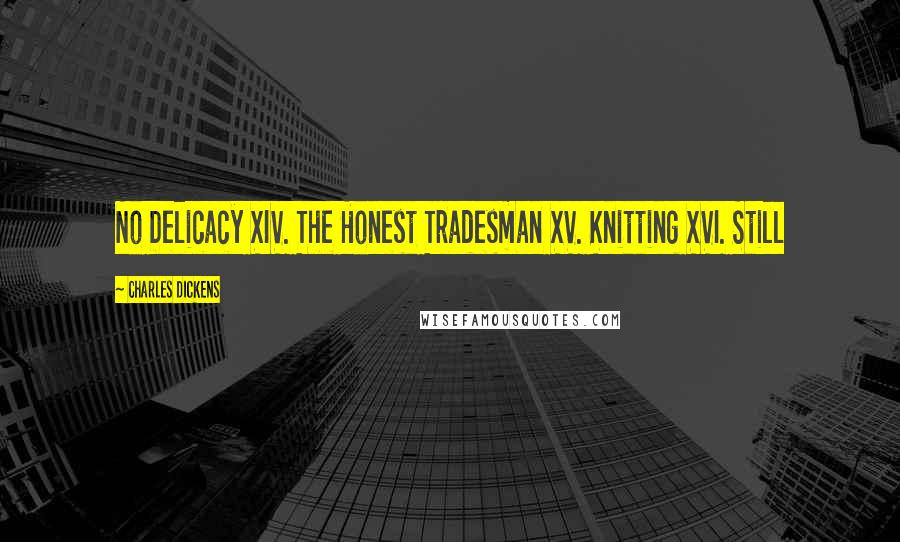 Charles Dickens Quotes: No Delicacy XIV. The Honest Tradesman XV. Knitting XVI. Still