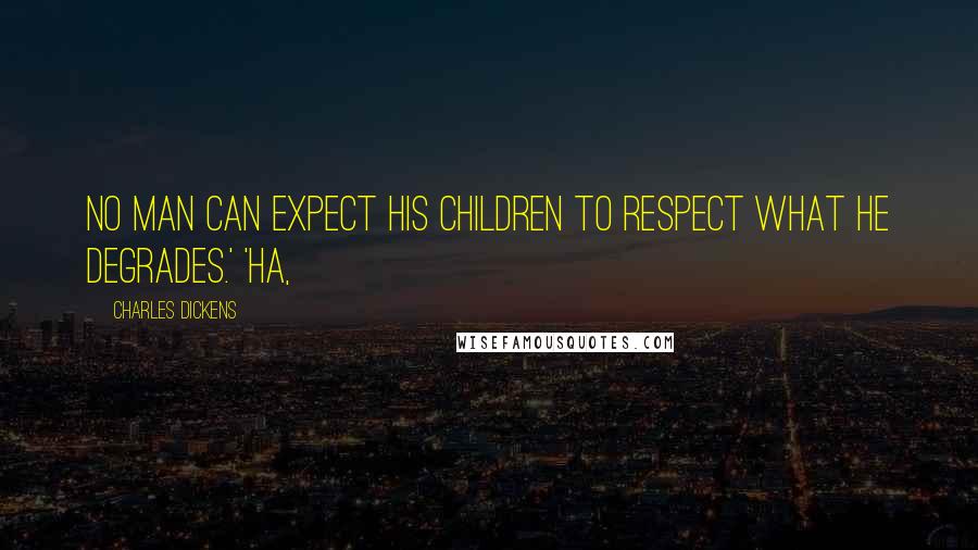 Charles Dickens Quotes: No man can expect his children to respect what he degrades.' 'Ha,