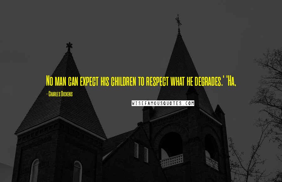 Charles Dickens Quotes: No man can expect his children to respect what he degrades.' 'Ha,