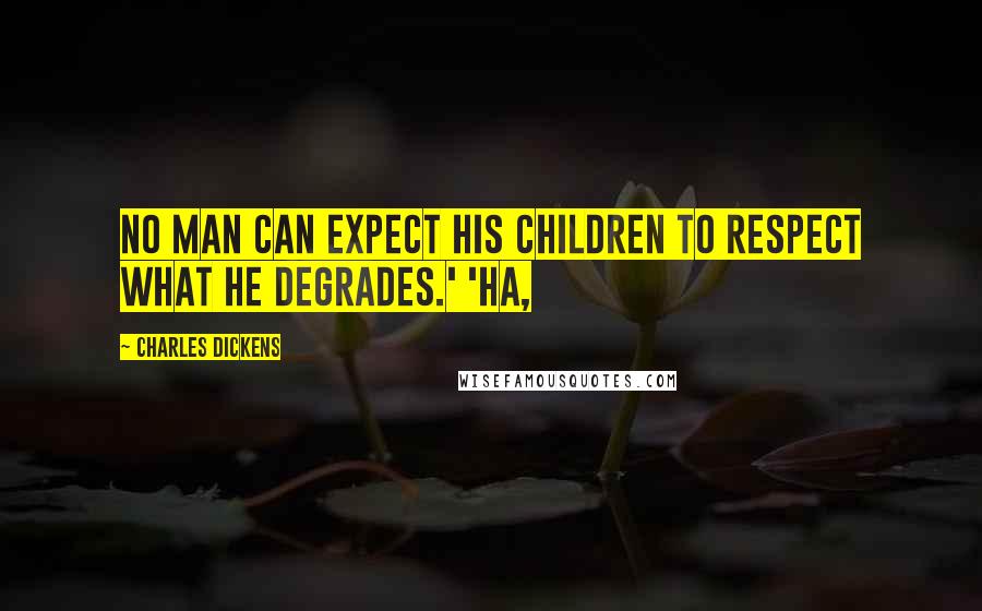 Charles Dickens Quotes: No man can expect his children to respect what he degrades.' 'Ha,