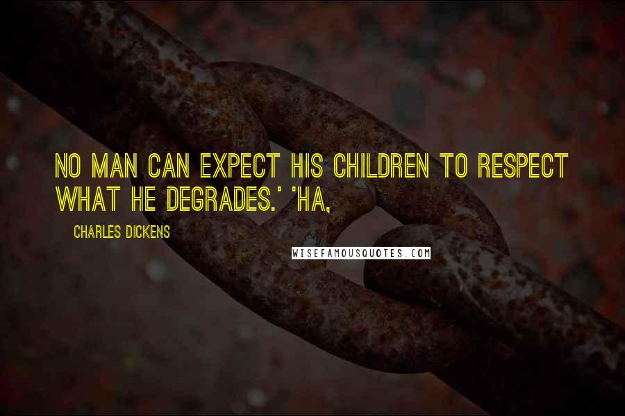 Charles Dickens Quotes: No man can expect his children to respect what he degrades.' 'Ha,