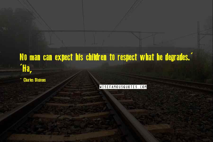 Charles Dickens Quotes: No man can expect his children to respect what he degrades.' 'Ha,
