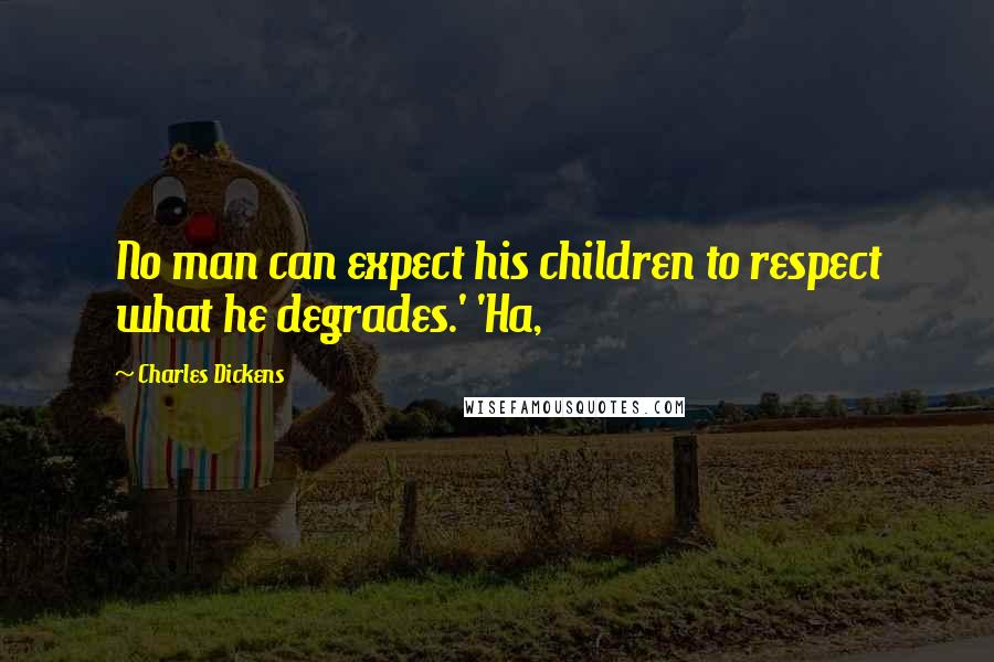 Charles Dickens Quotes: No man can expect his children to respect what he degrades.' 'Ha,