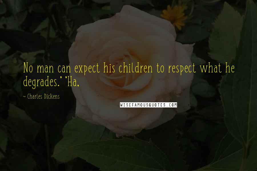 Charles Dickens Quotes: No man can expect his children to respect what he degrades.' 'Ha,