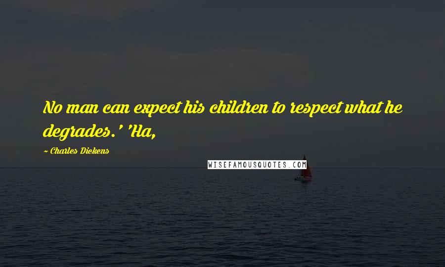 Charles Dickens Quotes: No man can expect his children to respect what he degrades.' 'Ha,